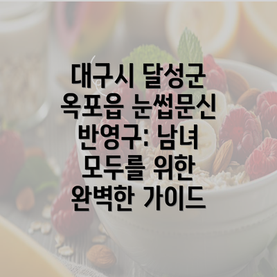 대구시 달성군 옥포읍 눈썹문신 반영구: 남녀 모두를 위한 완벽한 가이드