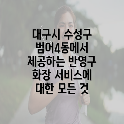 대구시 수성구 범어4동에서 제공하는 반영구 화장 서비스에 대한 모든 것