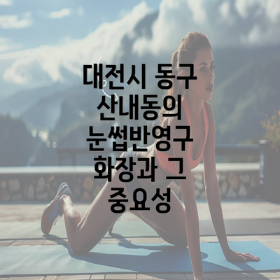 대전시 동구 산내동의 눈썹반영구 화장과 그 중요성