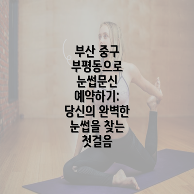 부산 중구 부평동으로 눈썹문신 예약하기: 당신의 완벽한 눈썹을 찾는 첫걸음