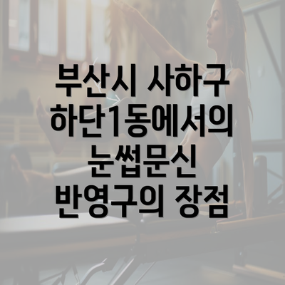 부산시 사하구 하단1동에서의 눈썹문신 반영구의 장점