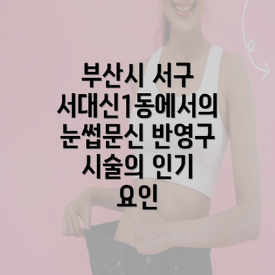 부산시 서구 서대신1동에서의 눈썹문신 반영구 시술의 인기 요인