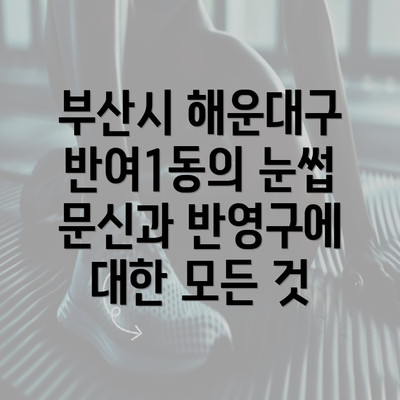 부산시 해운대구 반여1동의 눈썹 문신과 반영구에 대한 모든 것