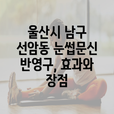 울산시 남구 선암동 눈썹문신 반영구, 효과와 장점