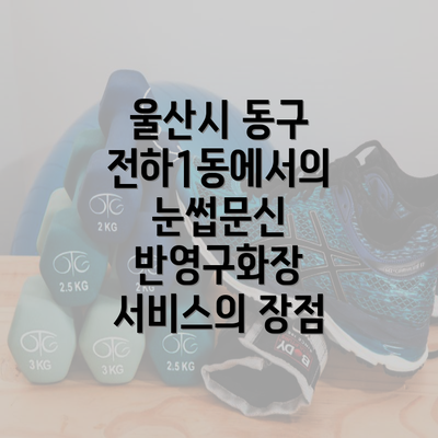 울산시 동구 전하1동에서의 눈썹문신 반영구화장 서비스의 장점