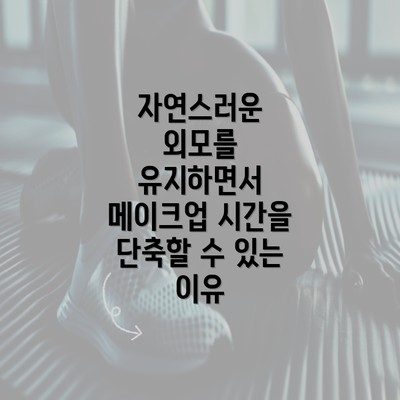 자연스러운 외모를 유지하면서 메이크업 시간을 단축할 수 있는 이유