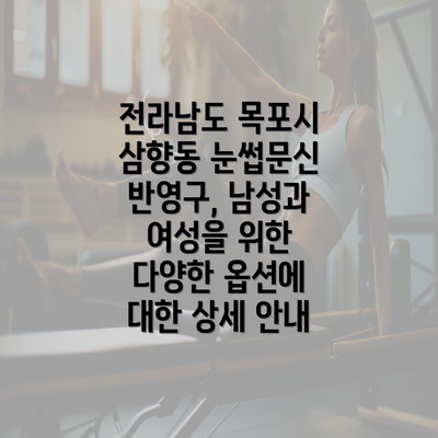 전라남도 목포시 삼향동 눈썹문신 반영구, 남성과 여성을 위한 다양한 옵션에 대한 상세 안내