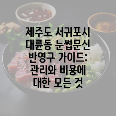 제주도 서귀포시 대륜동 눈썹문신 반영구 가이드: 관리와 비용에 대한 모든 것