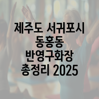 제주도 서귀포시 동홍동 반영구화장 총정리 2025