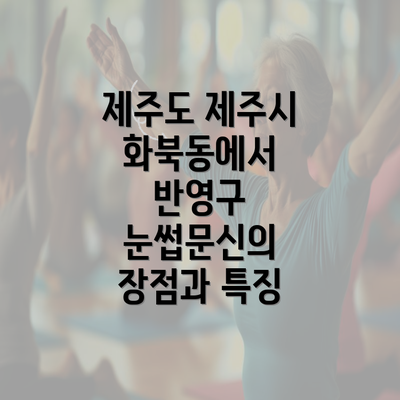 제주도 제주시 화북동에서 반영구 눈썹문신의 장점과 특징