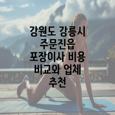 강원도 강릉시 주문진읍 포장이사 비용 비교와 업체 추천