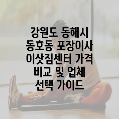 강원도 동해시 동호동 포장이사 이삿짐센터 가격 비교 및 업체 선택 가이드