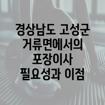 경상남도 고성군 거류면에서의 포장이사 필요성과 이점