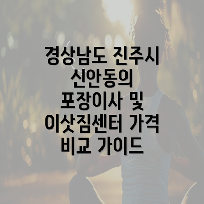 경상남도 진주시 신안동의 포장이사 및 이삿짐센터 가격 비교 가이드