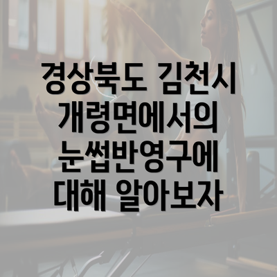 경상북도 김천시 개령면에서의 눈썹반영구에 대해 알아보자