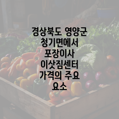 경상북도 영양군 청기면에서 포장이사 이삿짐센터 가격의 주요 요소