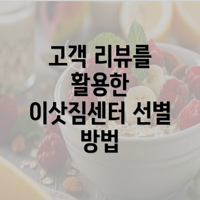 고객 리뷰를 활용한 이삿짐센터 선별 방법