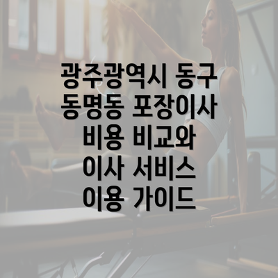 광주광역시 동구 동명동 포장이사 비용 비교와 이사 서비스 이용 가이드