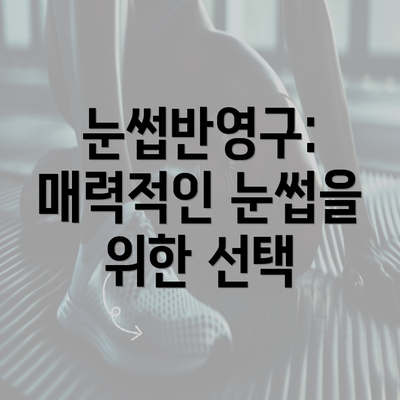 눈썹반영구: 매력적인 눈썹을 위한 선택