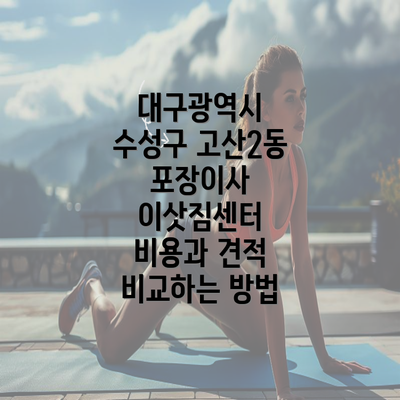 대구광역시 수성구 고산2동 포장이사 이삿짐센터 비용과 견적 비교하는 방법