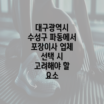 대구광역시 수성구 파동에서 포장이사 업체 선택 시 고려해야 할 요소