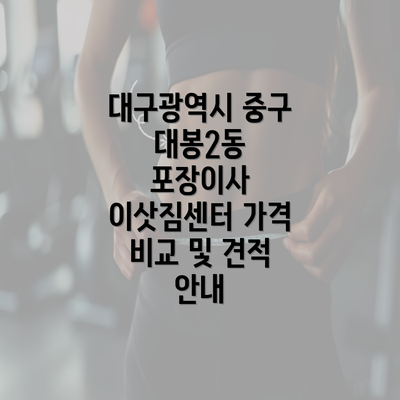 대구광역시 중구 대봉2동 포장이사 이삿짐센터 가격 비교 및 견적 안내