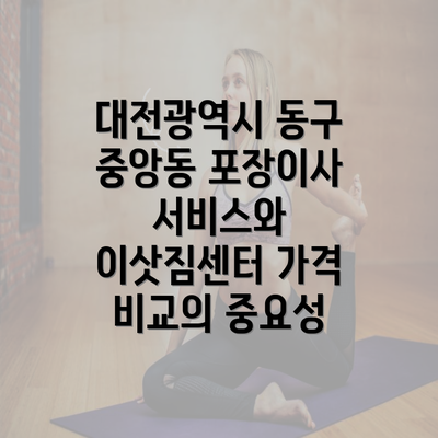 대전광역시 동구 중앙동 포장이사 서비스와 이삿짐센터 가격 비교의 중요성