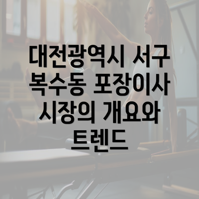 대전광역시 서구 복수동 포장이사 시장의 개요와 트렌드