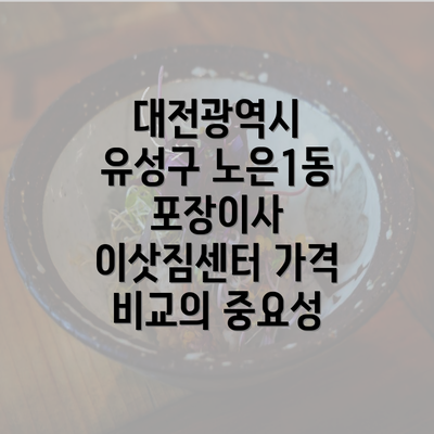 대전광역시 유성구 노은1동 포장이사 이삿짐센터 가격 비교의 중요성