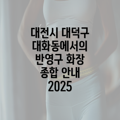 대전시 대덕구 대화동에서의 반영구 화장 종합 안내 2025