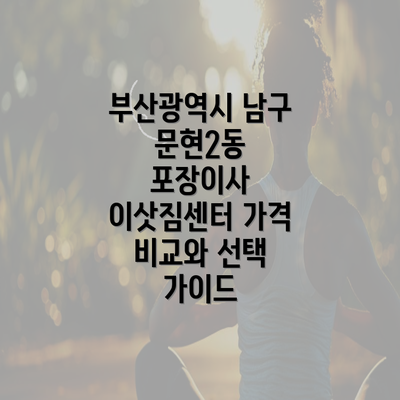 부산광역시 남구 문현2동 포장이사 이삿짐센터 가격 비교와 선택 가이드