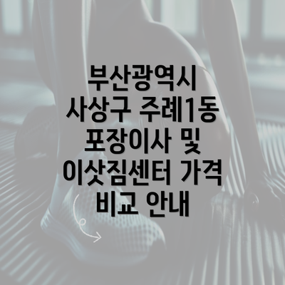 부산광역시 사상구 주례1동 포장이사 및 이삿짐센터 가격 비교 안내