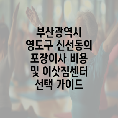 부산광역시 영도구 신선동의 포장이사 비용 및 이삿짐센터 선택 가이드