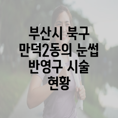 부산시 북구 만덕2동의 눈썹 반영구 시술 현황