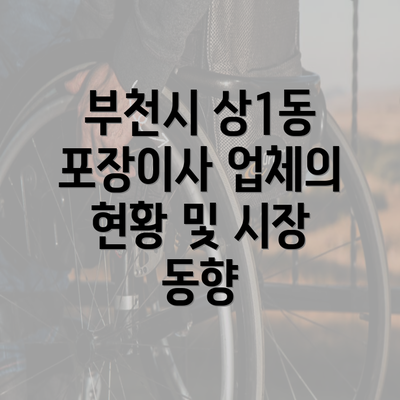 부천시 상1동 포장이사 업체의 현황 및 시장 동향