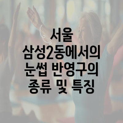 서울 삼성2동에서의 눈썹 반영구의 종류 및 특징