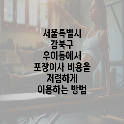 서울특별시 강북구 우이동에서 포장이사 비용을 저렴하게 이용하는 방법