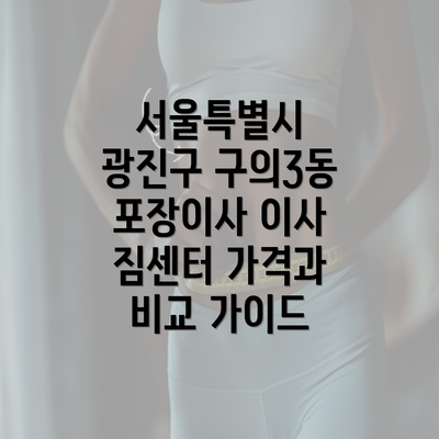 서울특별시 광진구 구의3동 포장이사 이사 짐센터 가격과 비교 가이드