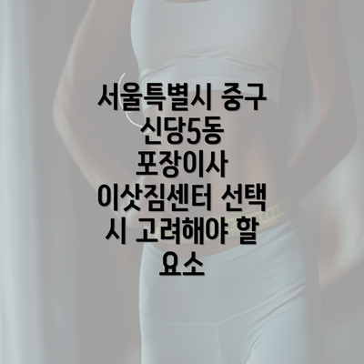 서울특별시 중구 신당5동 포장이사 이삿짐센터 선택 시 고려해야 할 요소