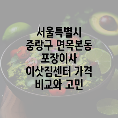 서울특별시 중랑구 면목본동 포장이사 이삿짐센터 가격 비교와 고민