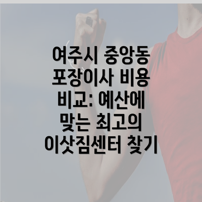 여주시 중앙동 포장이사 비용 비교: 예산에 맞는 최고의 이삿짐센터 찾기