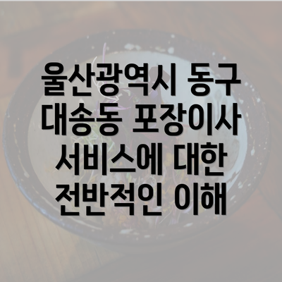 울산광역시 동구 대송동 포장이사 서비스에 대한 전반적인 이해