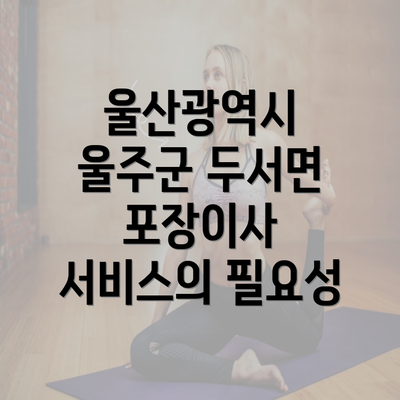 울산광역시 울주군 두서면 포장이사 서비스의 필요성