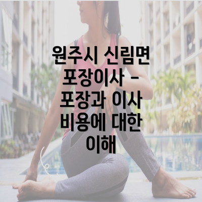 원주시 신림면 포장이사 - 포장과 이사 비용에 대한 이해