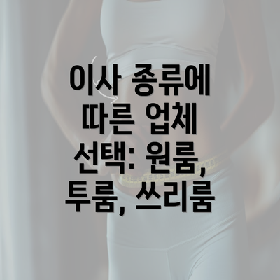 이사 종류에 따른 업체 선택: 원룸, 투룸, 쓰리룸