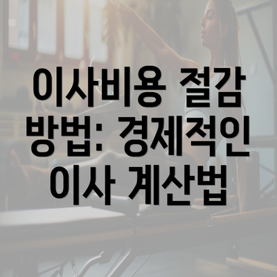 이사비용 절감 방법: 경제적인 이사 계산법