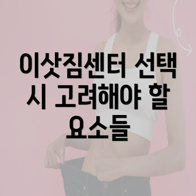 이삿짐센터 선택 시 고려해야 할 요소들