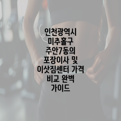 인천광역시 미추홀구 주안7동의 포장이사 및 이삿짐센터 가격 비교 완벽 가이드