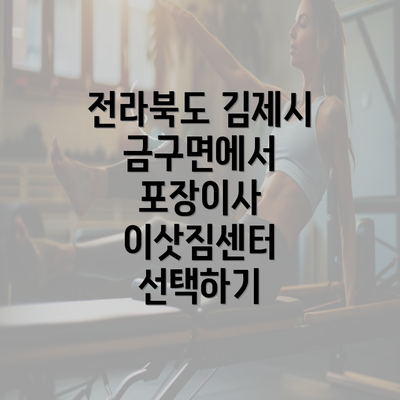 전라북도 김제시 금구면에서 포장이사 이삿짐센터 선택하기