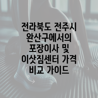 전라북도 전주시 완산구에서의 포장이사 및 이삿짐센터 가격 비교 가이드